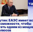 Путин: ЕАЭС имеет все возможности, чтобы стать одним из мощных полюсов многополярного мира - Государственный региональный центр стандартизации, метрологии и испытаний